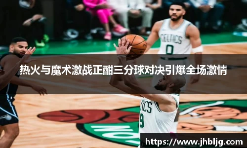热火与魔术激战正酣三分球对决引爆全场激情