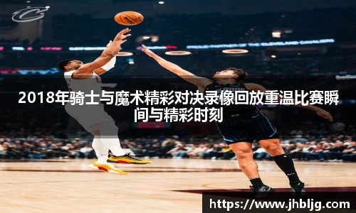2018年骑士与魔术精彩对决录像回放重温比赛瞬间与精彩时刻